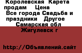 Королевская  Карета   продам! › Цена ­ 300 000 - Все города Свадьба и праздники » Другое   . Самарская обл.,Жигулевск г.